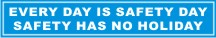 EVERY DAY IS SAFETY DAY, SAFETY HAS NO HOLIDAY
