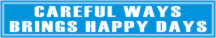 CAREFUL WAYS BRINGS HAPPY DAYS